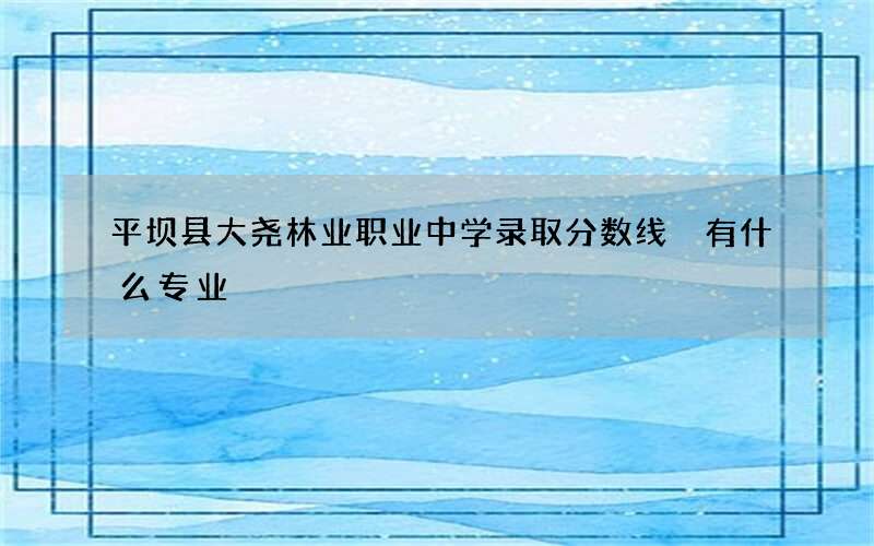 平坝县大尧林业职业中学录取分数线 有什么专业